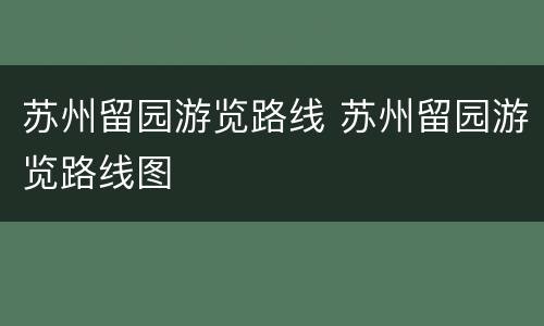 苏州留园游览路线 苏州留园游览路线图