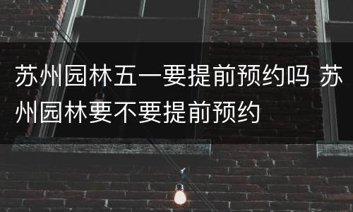 苏州园林五一要提前预约吗 苏州园林要不要提前预约