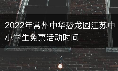 2022年常州中华恐龙园江苏中小学生免票活动时间