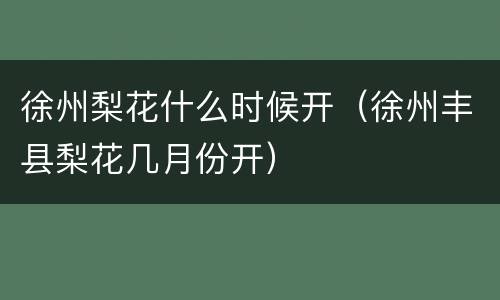 徐州梨花什么时候开（徐州丰县梨花几月份开）