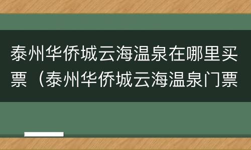 泰州华侨城云海温泉在哪里买票（泰州华侨城云海温泉门票团购价格）