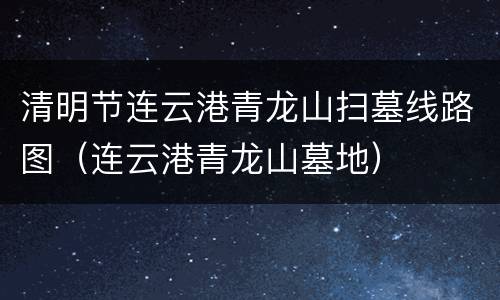 清明节连云港青龙山扫墓线路图（连云港青龙山墓地）