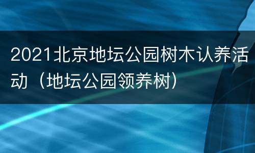 2021北京地坛公园树木认养活动（地坛公园领养树）