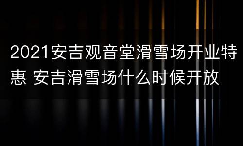 2021安吉观音堂滑雪场开业特惠 安吉滑雪场什么时候开放
