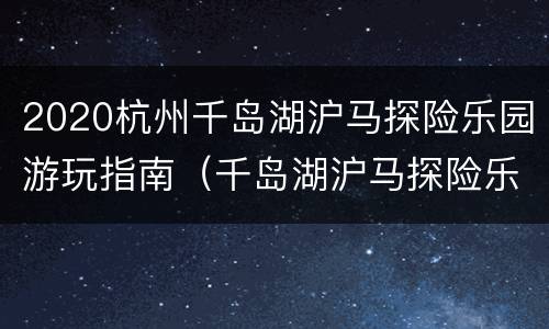 2020杭州千岛湖沪马探险乐园游玩指南（千岛湖沪马探险乐园有什么项目）