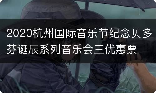 2020杭州国际音乐节纪念贝多芬诞辰系列音乐会三优惠票