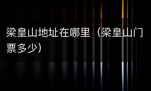 梁皇山地址在哪里（梁皇山门票多少）