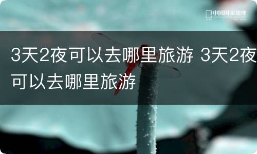 3天2夜可以去哪里旅游 3天2夜可以去哪里旅游