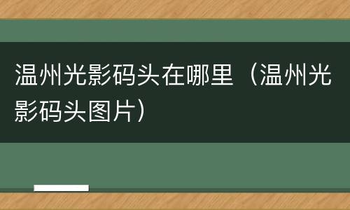 温州光影码头在哪里（温州光影码头图片）