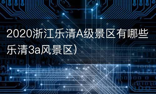 2020浙江乐清A级景区有哪些（乐清3a风景区）
