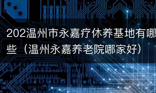 202温州市永嘉疗休养基地有哪些（温州永嘉养老院哪家好）
