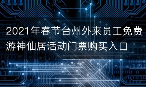 2021年春节台州外来员工免费游神仙居活动门票购买入口