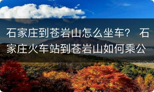 石家庄到苍岩山怎么坐车？ 石家庄火车站到苍岩山如何乘公交车