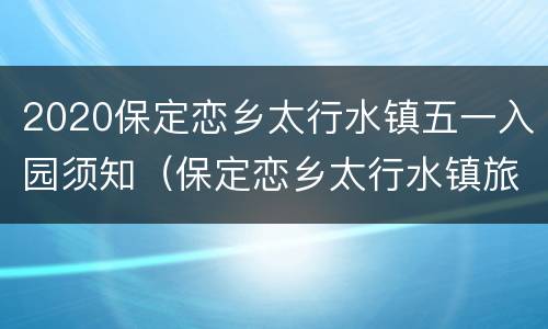 2020保定恋乡太行水镇五一入园须知（保定恋乡太行水镇旅游路线）