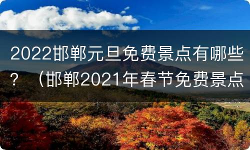 2022邯郸元旦免费景点有哪些？（邯郸2021年春节免费景点）