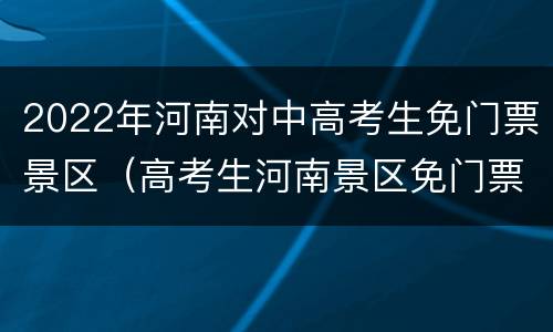 2022年河南对中高考生免门票景区（高考生河南景区免门票19）