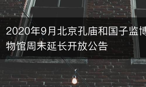 2020年9月北京孔庙和国子监博物馆周末延长开放公告