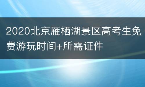 2020北京雁栖湖景区高考生免费游玩时间+所需证件