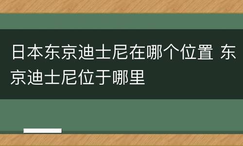 日本东京迪士尼在哪个位置 东京迪士尼位于哪里