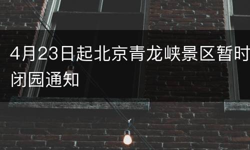 4月23日起北京青龙峡景区暂时闭园通知