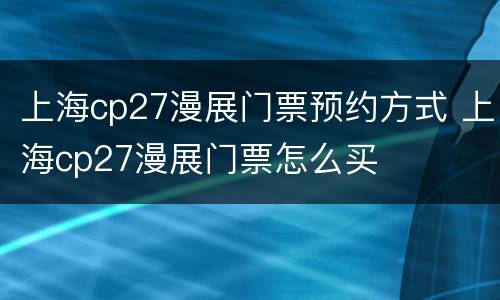 上海cp27漫展门票预约方式 上海cp27漫展门票怎么买
