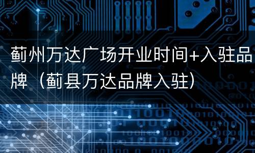 蓟州万达广场开业时间+入驻品牌（蓟县万达品牌入驻）