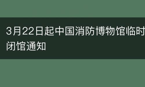 3月22日起中国消防博物馆临时闭馆通知