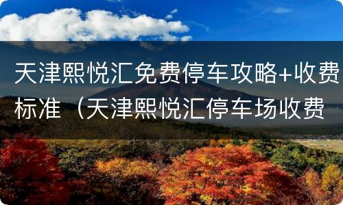 天津熙悦汇免费停车攻略+收费标准（天津熙悦汇停车场收费吗）