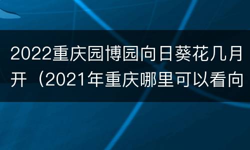 2022重庆园博园向日葵花几月开（2021年重庆哪里可以看向日葵）