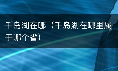 千岛湖在哪（千岛湖在哪里属于哪个省）