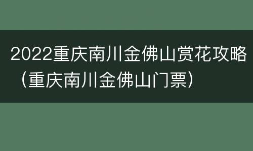 2022重庆南川金佛山赏花攻略（重庆南川金佛山门票）