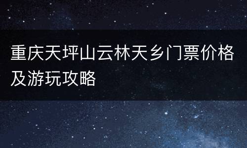 重庆天坪山云林天乡门票价格及游玩攻略
