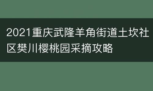 2021重庆武隆羊角街道土坎社区樊川樱桃园采摘攻略