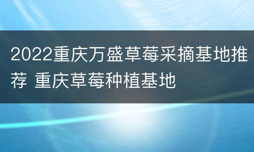 2022重庆万盛草莓采摘基地推荐 重庆草莓种植基地