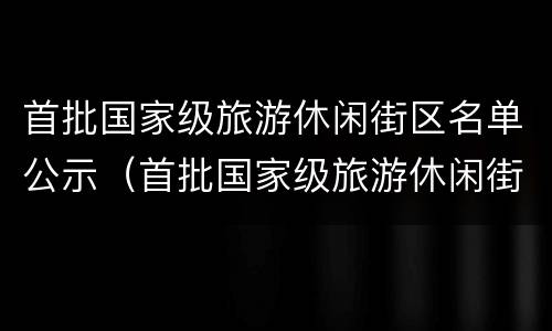 首批国家级旅游休闲街区名单公示（首批国家级旅游休闲街区名单公示!忻州古城名列前茅）
