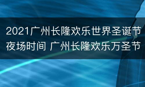 2021广州长隆欢乐世界圣诞节夜场时间 广州长隆欢乐万圣节夜场最晚几点