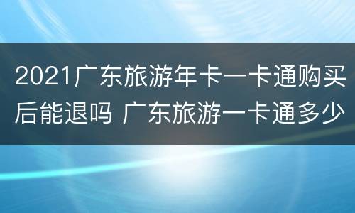 2021广东旅游年卡一卡通购买后能退吗 广东旅游一卡通多少钱