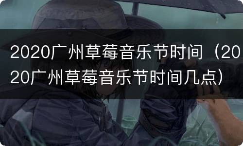 2020广州草莓音乐节时间（2020广州草莓音乐节时间几点）