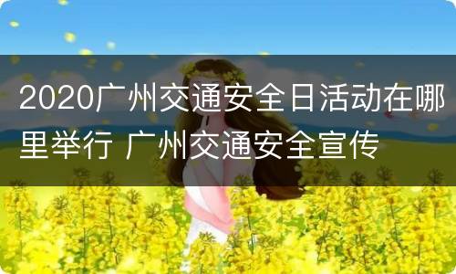 2020广州交通安全日活动在哪里举行 广州交通安全宣传