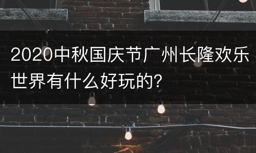 2020中秋国庆节广州长隆欢乐世界有什么好玩的？