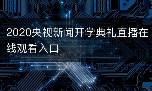 2020央视新闻开学典礼直播在线观看入口