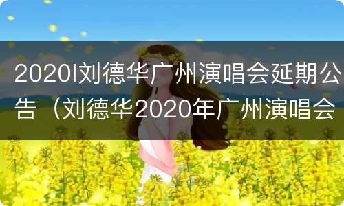 2020l刘德华广州演唱会延期公告（刘德华2020年广州演唱会门票）