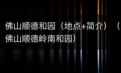 佛山顺德和园（地点+简介）（佛山顺德岭南和园）