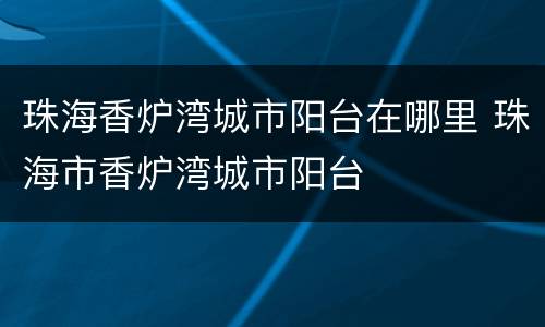 珠海香炉湾城市阳台在哪里 珠海市香炉湾城市阳台