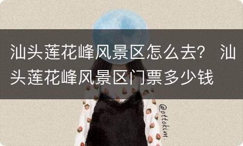 汕头莲花峰风景区怎么去？ 汕头莲花峰风景区门票多少钱