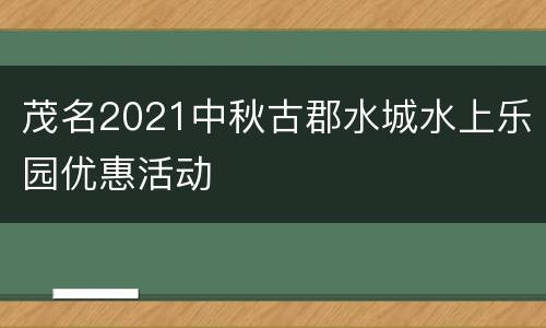 茂名2021中秋古郡水城水上乐园优惠活动