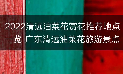2022清远油菜花赏花推荐地点一览 广东清远油菜花旅游景点在哪里