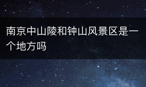 南京中山陵和钟山风景区是一个地方吗