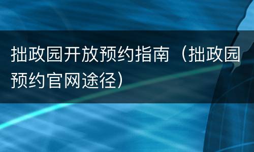 拙政园开放预约指南（拙政园预约官网途径）