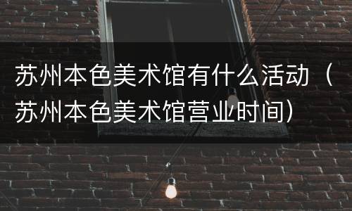 苏州本色美术馆有什么活动（苏州本色美术馆营业时间）